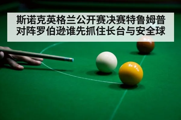 斯诺克英格兰公开赛决赛特鲁姆普对阵罗伯逊谁先抓住长台与安全球