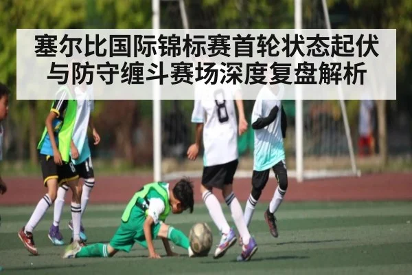 塞尔比国际锦标赛首轮状态起伏与防守缠斗赛场深度复盘解析