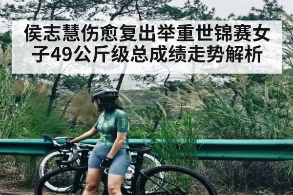 侯志慧伤愈复出举重世锦赛女子49公斤级总成绩走势解析