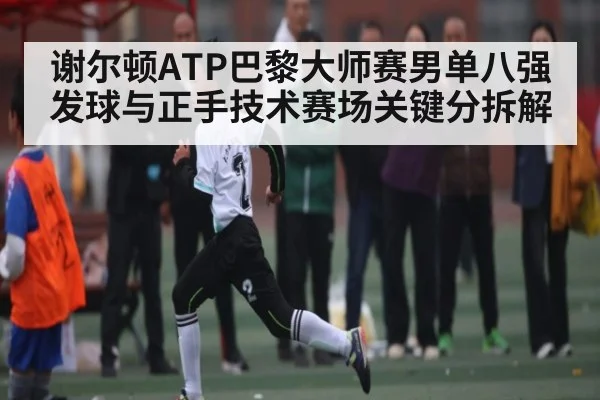 谢尔顿ATP巴黎大师赛男单八强发球与正手技术赛场关键分拆解