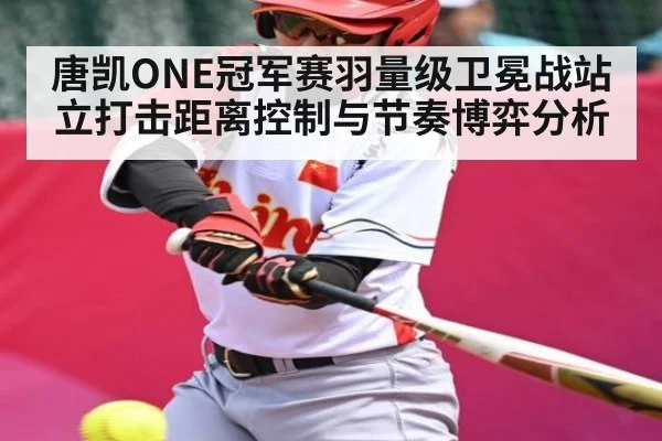 唐凯ONE冠军赛羽量级卫冕战站立打击距离控制与节奏博弈分析