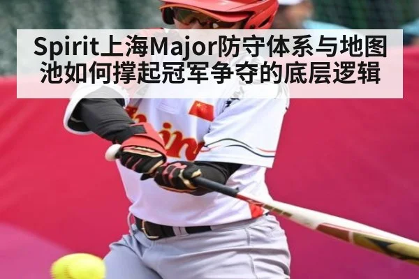 Spirit上海Major防守体系与地图池如何撑起冠军争夺的底层逻辑